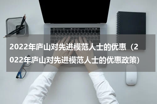 2022年庐山对先进模范人士的优惠（2022年庐山对先进模范人士的优惠政策）