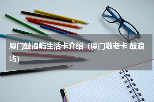 厦门鼓浪屿生活卡介绍（厦门敬老卡 鼓浪屿）