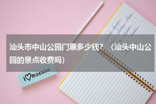 汕头市中山公园门票多少钱？（汕头中山公园的景点收费吗）