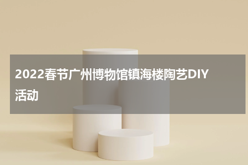 2022春节广州博物馆镇海楼陶艺DIY活动