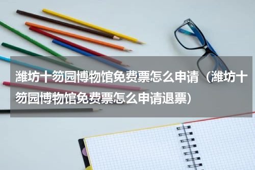 潍坊十笏园博物馆免费票怎么申请（潍坊十笏园博物馆免费票怎么申请退票）
