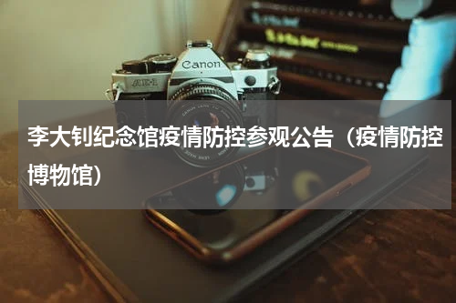 李大钊纪念馆疫情防控参观公告（疫情防控博物馆）