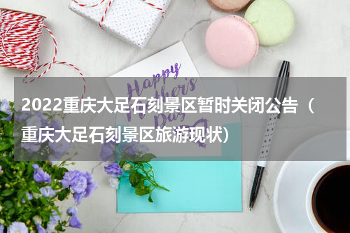 2022重庆大足石刻景区暂时关闭公告（重庆大足石刻景区旅游现状）