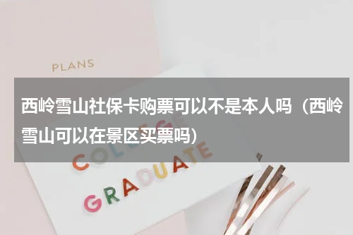 西岭雪山社保卡购票可以不是本人吗（西岭雪山可以在景区买票吗）