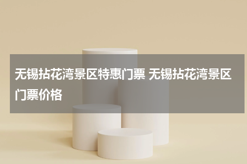 无锡拈花湾景区特惠门票 无锡拈花湾景区门票价格