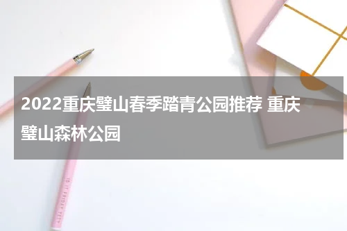 2022重庆璧山春季踏青公园推荐 重庆璧山森林公园