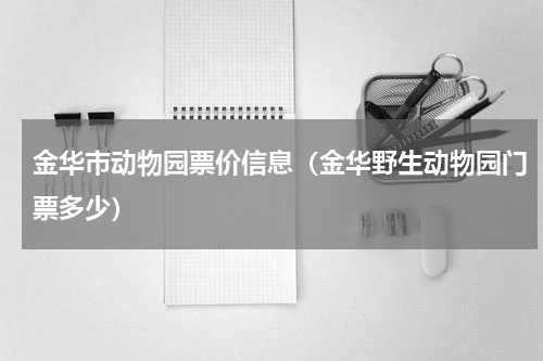 金华市动物园票价信息（金华野生动物园门票多少）