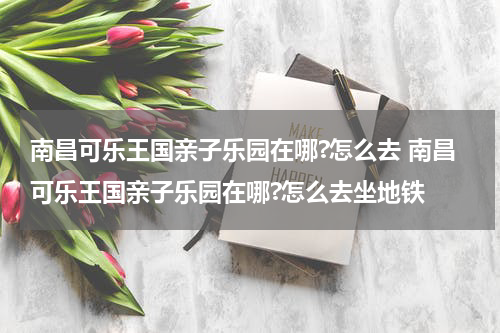 南昌可乐王国亲子乐园在哪?怎么去 南昌可乐王国亲子乐园在哪?怎么去坐地铁