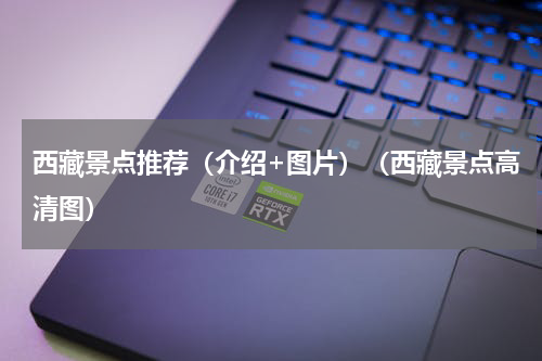 西藏景点推荐（介绍+图片）（西藏景点高清图）