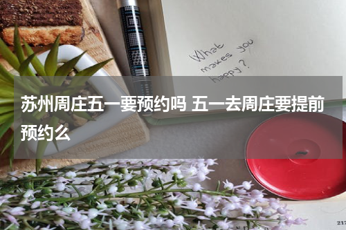 苏州周庄五一要预约吗 五一去周庄要提前预约么