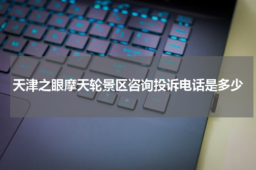天津之眼摩天轮景区咨询投诉电话是多少