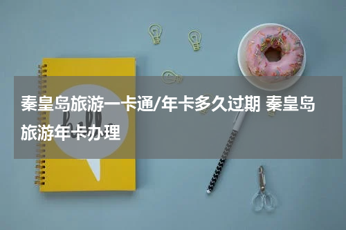 秦皇岛旅游一卡通/年卡多久过期 秦皇岛旅游年卡办理