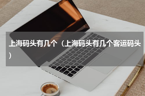 上海码头有几个（上海码头有几个客运码头）