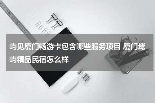 屿见厦门畅游卡包含哪些服务项目 厦门鸶屿精品民宿怎么样