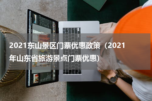 2021东山景区门票优惠政策（2021年山东省旅游景点门票优惠）