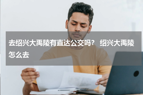 去绍兴大禹陵有直达公交吗？ 绍兴大禹陵怎么去