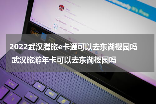 2022武汉腾旅e卡通可以去东湖樱园吗 武汉旅游年卡可以去东湖樱园吗