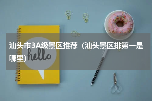 汕头市3A级景区推荐（汕头景区排第一是哪里）