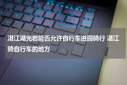 湛江湖光岩能否允许自行车进园骑行 湛江骑自行车的地方