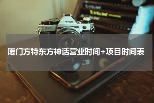 厦门方特东方神话营业时间+项目时间表