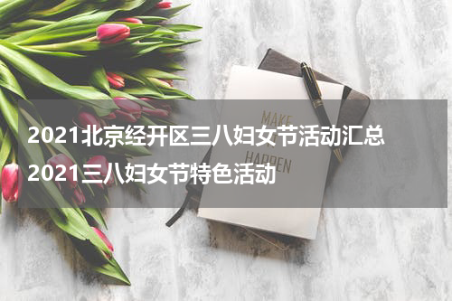 2021北京经开区三八妇女节活动汇总 2021三八妇女节特色活动
