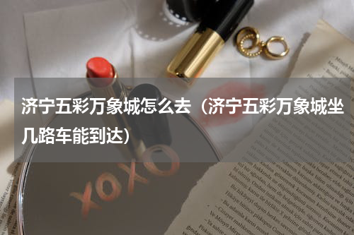 济宁五彩万象城怎么去（济宁五彩万象城坐几路车能到达）