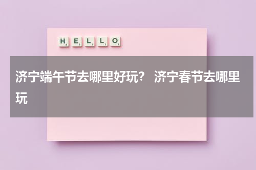济宁端午节去哪里好玩？ 济宁春节去哪里玩