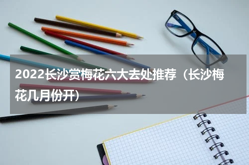 2022长沙赏梅花六大去处推荐（长沙梅花几月份开）