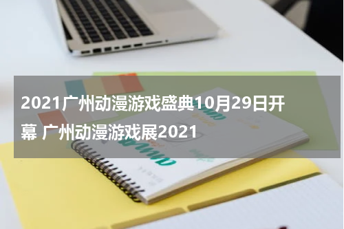2021广州动漫游戏盛典10月29日开幕 广州动漫游戏展2021