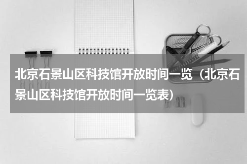 北京石景山区科技馆开放时间一览（北京石景山区科技馆开放时间一览表）