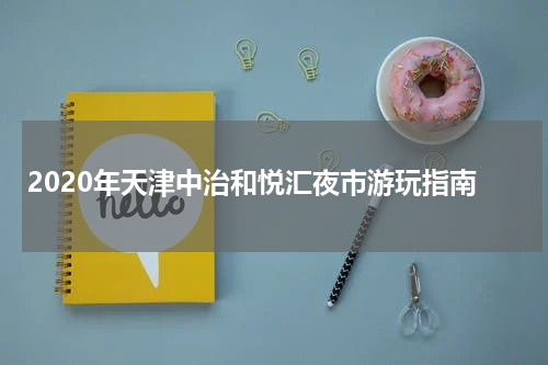 2020年天津中治和悦汇夜市游玩指南