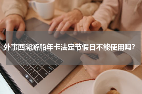 外事西湖游船年卡法定节假日不能使用吗？