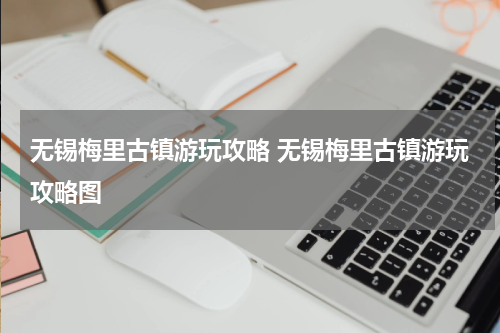 无锡梅里古镇游玩攻略 无锡梅里古镇游玩攻略图