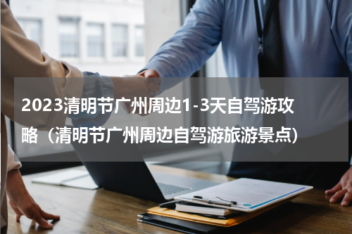2023清明节广州周边1-3天自驾游攻略（清明节广州周边自驾游旅游景点）