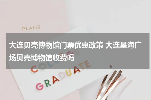 大连贝壳博物馆门票优惠政策 大连星海广场贝壳博物馆收费吗