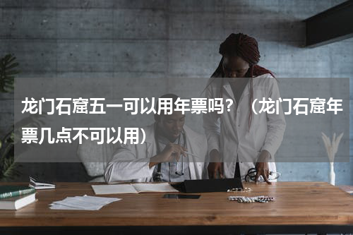 龙门石窟五一可以用年票吗？（龙门石窟年票几点不可以用）