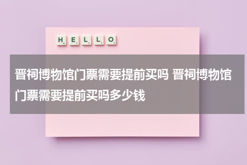 晋祠博物馆门票需要提前买吗 晋祠博物馆门票需要提前买吗多少钱