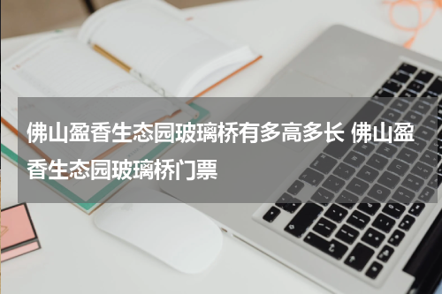 佛山盈香生态园玻璃桥有多高多长 佛山盈香生态园玻璃桥门票