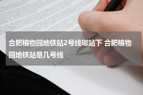 合肥植物园地铁站2号线哪站下 合肥植物园地铁站是几号线
