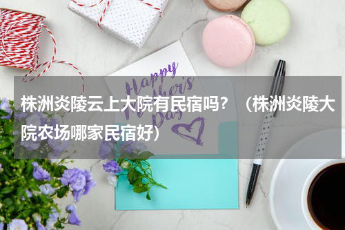 株洲炎陵云上大院有民宿吗？（株洲炎陵大院农场哪家民宿好）