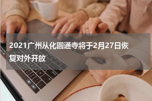 2021广州从化圆通寺将于2月27日恢复对外开放