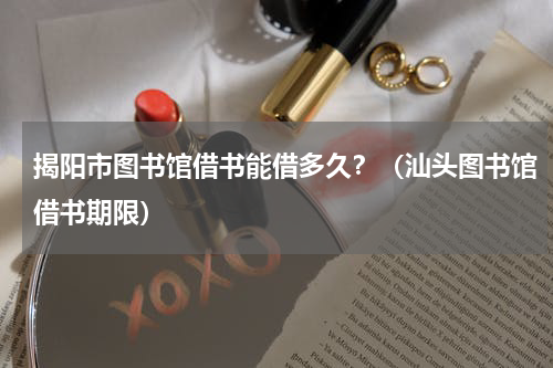 揭阳市图书馆借书能借多久？（汕头图书馆借书期限）