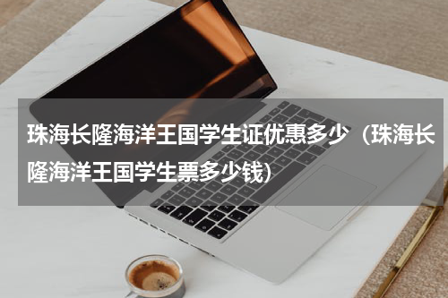 珠海长隆海洋王国学生证优惠多少（珠海长隆海洋王国学生票多少钱）