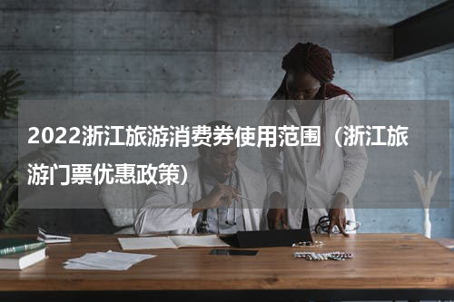 2022浙江旅游消费券使用范围（浙江旅游门票优惠政策）