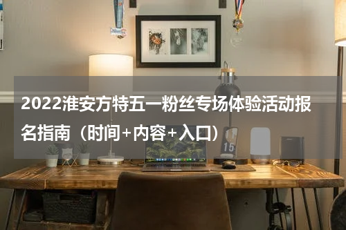 2022淮安方特五一粉丝专场体验活动报名指南（时间+内容+入口）