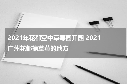 2021年花都空中草莓园开园 2021广州花都摘草莓的地方