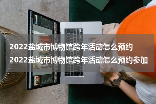 2022盐城市博物馆跨年活动怎么预约 2022盐城市博物馆跨年活动怎么预约参加