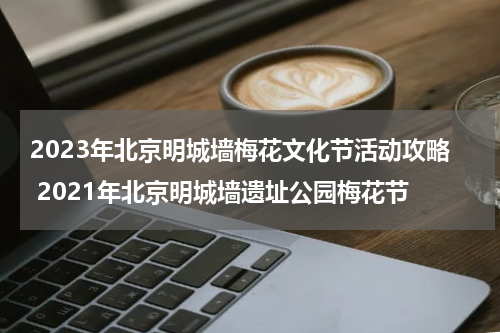 2023年北京明城墙梅花文化节活动攻略 2021年北京明城墙遗址公园梅花节