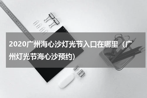 2020广州海心沙灯光节入口在哪里（广州灯光节海心沙预约）