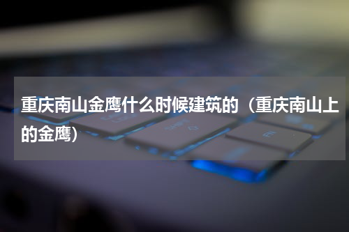 重庆南山金鹰什么时候建筑的（重庆南山上的金鹰）